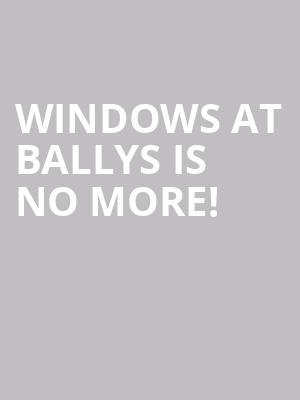 Windows at Ballys is no more